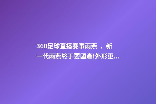 360足球直播賽事雨燕，新一代雨燕終于要國產!外形更年輕